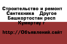 Строительство и ремонт Сантехника - Другое. Башкортостан респ.,Кумертау г.